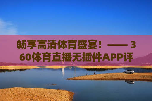 畅享高清体育盛宴！—— 360体育直播无插件APP评测，畅享高清体育直播，360体育直播APP评测，畅享高清体育直播盛宴，360体育直播APP评测  第1张