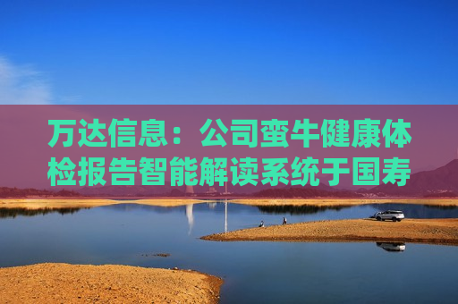 万达信息：公司蛮牛健康体检报告智能解读系统于国寿大健康发布上线，系统囊括高血压、糖尿病、血脂异常、肥胖等19种常见健康问题