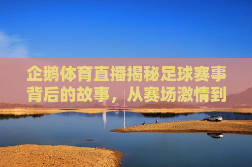 企鹅体育直播揭秘足球赛事背后的故事，从赛场 *** 到团队精神的培养，探寻足球赛事背后的故事，企鹅体育直播带你领略团队精神与赛场 *** ，企鹅体育直播，探寻足球赛事背后的团队精神与赛场 ***   第1张