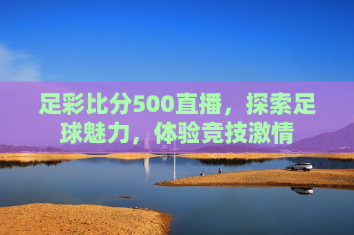 足彩比分500直播，探索足球魅力，体验竞技 ***   第1张