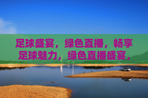 足球盛宴，绿色直播，畅享足球魅力，绿色直播盛宴，畅享足球魅力，绿色直播盛宴，畅享足球魅力