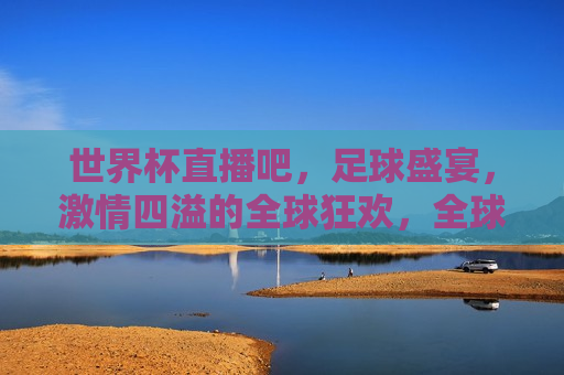 世界杯直播吧，足球盛宴， *** 四溢的全球狂欢，全球狂欢，世界杯足球盛宴直播，全球狂欢，世界杯足球盛宴直播