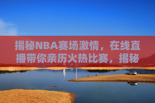 揭秘NBA赛场 *** ，在线直播带你亲历火热比赛，揭秘NBA赛场 *** ，亲历火热比赛，感受在线直播的魅力，揭秘NBA赛场 *** ，在线直播带你感受火热比赛