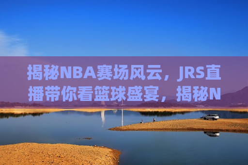 揭秘NBA赛场风云，JRS直播带你看篮球盛宴，揭秘NBA赛场风云，JRS直播篮球盛宴来袭，揭秘NBA赛场风云，JRS直播带你探秘篮球盛宴