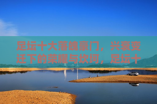 足坛十大落魄豪门，兴衰变迁下的荣耀与坎坷，足坛十大落魄豪门，荣耀与坎坷的兴衰变迁，足坛十大落魄豪门，荣耀与坎坷的兴衰变迁  第1张