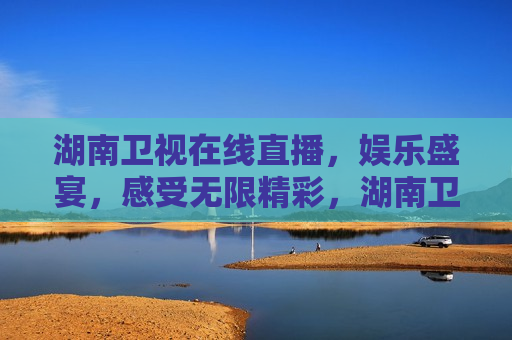 湖南卫视在线直播，娱乐盛宴，感受无限精彩，湖南卫视在线直播，娱乐盛宴畅享精彩，湖南卫视在线直播，娱乐盛宴畅享精彩时刻