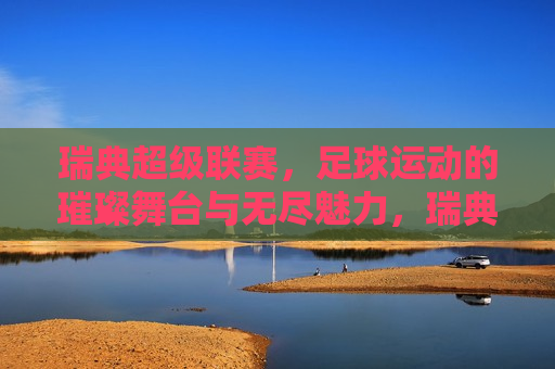 瑞典超级联赛，足球运动的璀璨舞台与无尽魅力，瑞典超级联赛，足球的璀璨舞台，瑞典超级联赛，足球运动的璀璨舞台