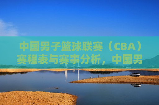 中国男子篮球联赛（CBA）赛程表与赛事分析，中国男子篮球联赛（CBA）赛程揭晓，赛事分析与展望，中国男子篮球联赛（CBA）赛程揭晓，赛事分析与展望