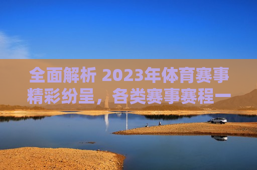 全面解析 2023年体育赛事精彩纷呈，各类赛事赛程一网打尽，2023年体育赛事全览，精彩纷呈的赛事赛程解析，2023年体育赛事全览，精彩纷呈的赛事赛程解析