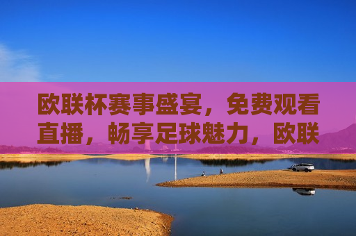 欧联杯赛事盛宴，免费观看直播，畅享足球魅力，欧联杯赛事盛宴，免费观看直播，感受足球魅力，欧联杯赛事盛宴，免费观看直播，感受足球魅力