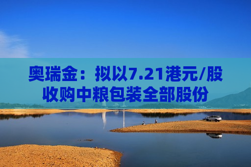 奥瑞金：拟以7.21港元/股收购中粮包装全部股份