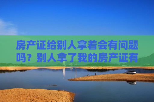 房产证给别人拿着会有问题吗？别人拿了我的房产证有什么用？