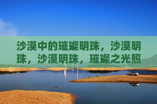 沙漠中的璀璨明珠，沙漠明珠，沙漠明珠，璀璨之光照亮沙丘