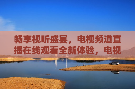 畅享视听盛宴，电视频道直播在线观看全新体验，电视频道直播，全新视听盛宴体验