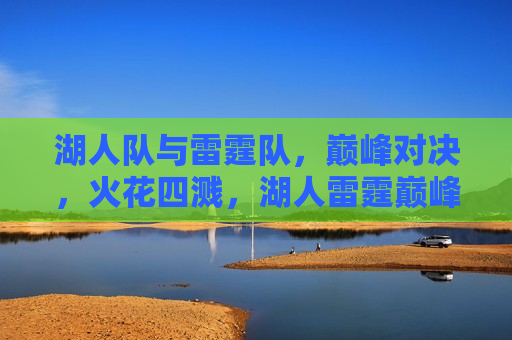 湖人队与雷霆队，巅峰对决，火花四溅，湖人雷霆巅峰对决，火花四溅的篮球盛宴，湖人雷霆巅峰对决，火花四溅的篮球盛宴