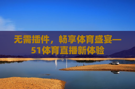 无需插件，畅享体育盛宴—51体育直播新体验