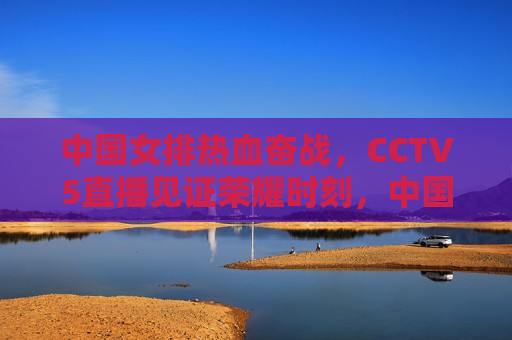 中国女排热血奋战，CCTV5直播见证荣耀时刻，中国女排荣耀之战，CCTV5直播见证热血奋战，CCTV5直播，中国女排荣耀之战，热血奋战见证荣耀时刻