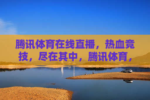 腾讯体育在线直播，热血竞技，尽在其中，腾讯体育，热血竞技，直播不错过，腾讯体育，热血竞技直播不容错过