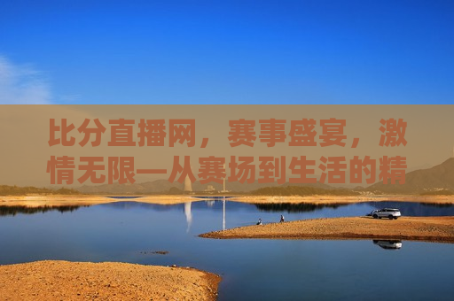 比分直播网，赛事盛宴， *** 无限—从赛场到生活的精彩瞬间，赛场 *** 四溢，比分直播网，生活精彩瞬间，赛场与生活，比分直播网见证精彩瞬间