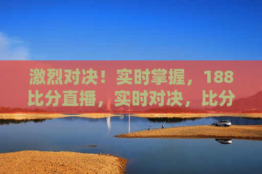 激烈对决！实时掌握，188比分直播，实时对决，比分直播引爆 *** ，188比分直播，激烈对决引爆 *** 