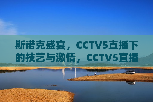斯诺克盛宴，CCTV5直播下的技艺与 *** ，CCTV5直播，斯诺克盛宴，技艺与 *** 的碰撞，斯诺克盛宴，技艺与 *** 在CCTV5直播中碰撞