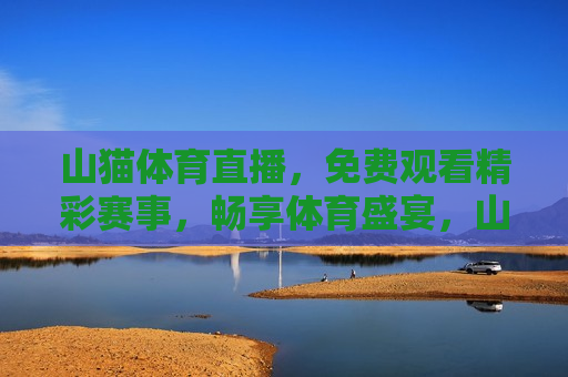 山猫体育直播，免费观看精彩赛事，畅享体育盛宴，山猫体育直播，免费观看精彩赛事，山猫体育直播，免费观看精彩赛事，畅享体育盛宴