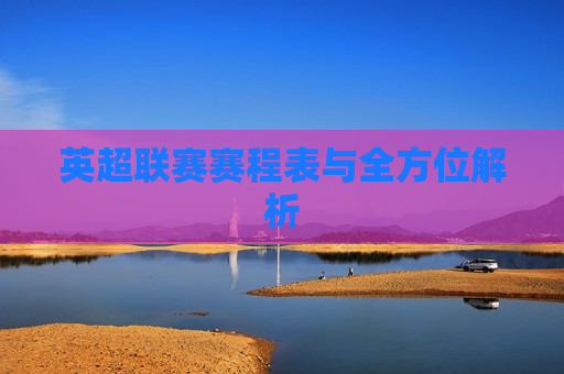 英超联赛赛程表与全方位解析