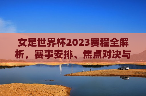 女足世界杯2023赛程全解析，赛事安排、焦点对决与看点预测，2023女足世界杯赛程解析，赛事安排、焦点对决与预测看点，2023女足世界杯赛程全解析，赛事安排、焦点对决与预测看点