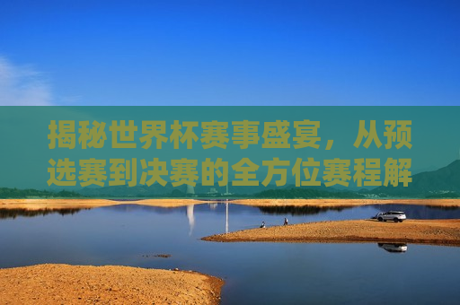 揭秘世界杯赛事盛宴，从预选赛到决赛的全方位赛程解析（附详细赛程表，世界杯赛事盛宴解析，从预选赛到决赛的全方位指南，全方位解析世界杯赛事盛宴，从预选赛到决赛的指南