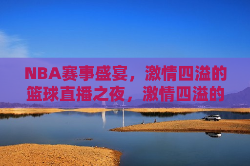 NBA赛事盛宴， *** 四溢的篮球直播之夜， *** 四溢的NBA篮球盛宴， *** 四溢的NBA篮球盛宴，赛事盛宴，篮球迷的狂欢夜