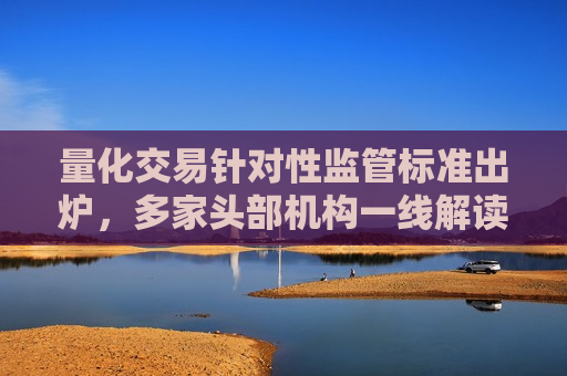 量化交易针对性监管标准出炉，多家头部机构一线解读
