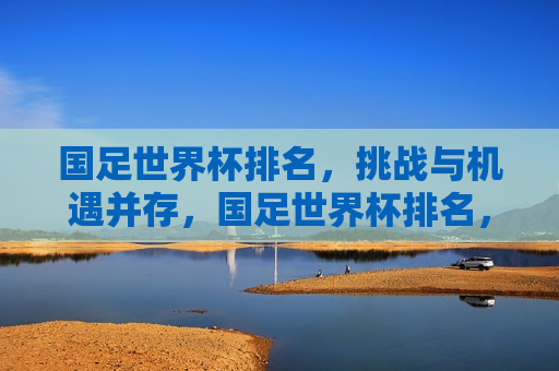 国足世界杯排名，挑战与机遇并存，国足世界杯排名，挑战与机遇的交汇点