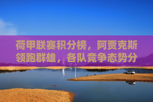 荷甲联赛积分榜，阿贾克斯领跑群雄，各队竞争态势分析，阿贾克斯领跑荷甲联赛积分榜，各队竞争态势激烈，荷甲联赛，阿贾克斯领跑积分榜，各队竞争态势激烈