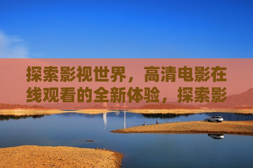 探索影视世界，高清电影在线观看的全新体验，探索影视新境界，高清电影在线观看的全新体验，探索影视新境界，高清电影在线观看的全新体验  第1张
