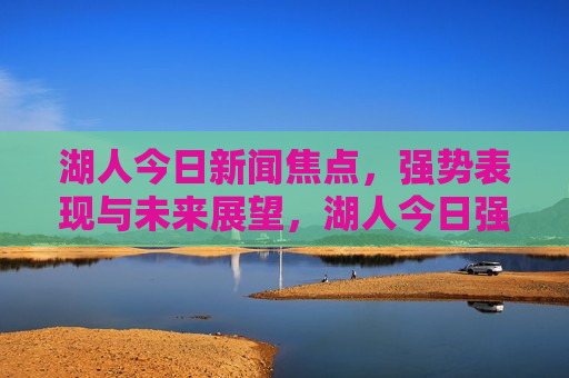 湖人今日新闻焦点，强势表现与未来展望，湖人今日强势表现引关注，未来展望备受期待，湖人今日强势表现引关注，未来展望备受期待，新闻焦点  第1张