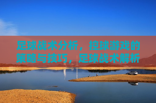 足球战术分析，控球游戏的策略与技巧，足球战术解析，控球游戏的策略与技巧掌握，掌握控球游戏策略与技巧，深度解析足球战术