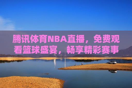 腾讯体育NBA直播，免费观看篮球盛宴，畅享精彩赛事，腾讯体育NBA直播，免费畅享篮球盛宴，腾讯体育NBA直播，免费畅享精彩篮球盛宴