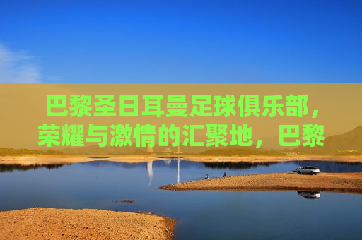 巴黎圣日耳曼足球俱乐部，荣耀与 *** 的汇聚地，巴黎圣日耳曼，荣耀与 *** 的足球殿堂，巴黎圣日耳曼，荣耀与 *** 的足球殿堂