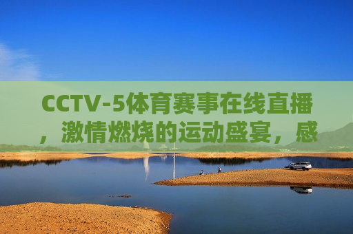 CCTV-5体育赛事在线直播， *** 燃烧的运动盛宴，感受体育精神的无限魅力，CCTV-5在线直播，体育盛宴展现运动魅力，CCTV-5在线直播，体育盛宴展现 *** 魅力  第1张