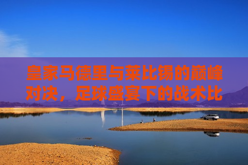 皇家马德里与莱比锡的巅峰对决，足球盛宴下的战术比拼与巨星风采，皇家马德里与莱比锡巅峰对决，足球盛宴中的战术与巨星之战，皇家马德里与莱比锡巅峰对决，足球盛宴中的战术与巨星之战  第1张