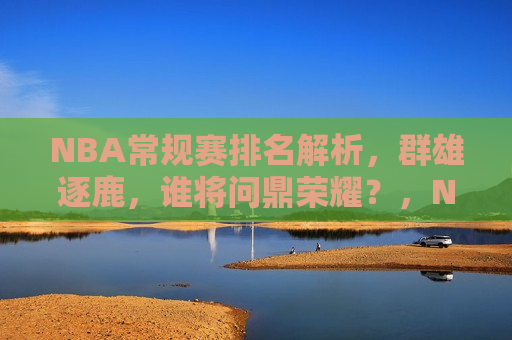 NBA常规赛排名解析，群雄逐鹿，谁将问鼎荣耀？，NBA常规赛排名解析，群雄争霸，谁能荣膺总冠军？，NBA常规赛排名解析，群雄争霸，谁将问鼎总冠军荣耀？  第1张