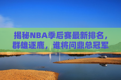 揭秘NBA季后赛最新排名，群雄逐鹿，谁将问鼎总冠军？，NBA季后赛最新排名揭秘，群雄逐鹿，谁能问鼎总冠军？，NBA季后赛最新排名，群雄争霸，谁将问鼎总冠军？