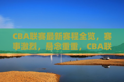CBA联赛最新赛程全览，赛事激烈，悬念重重，CBA联赛最新赛程揭秘，激烈对决，悬念即将揭晓，CBA联赛最新赛程揭秘，激烈对决，悬念即将揭晓
