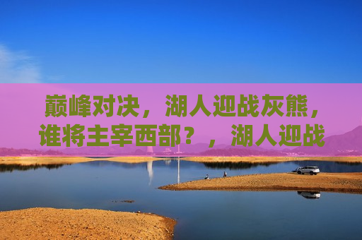 巅峰对决，湖人迎战灰熊，谁将主宰西部？，湖人迎战灰熊，巅峰对决，谁将主宰西部霸权？，湖人迎战灰熊巅峰战，谁将主宰西部霸权？