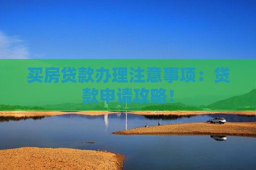买房贷款办理注意事项：贷款申请攻略！  第1张