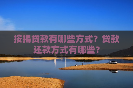 按揭贷款有哪些方式？贷款还款方式有哪些？
