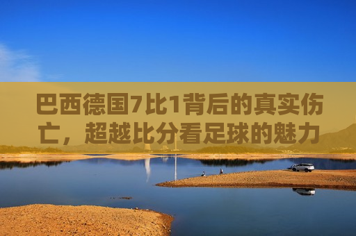 巴西德国7比1背后的真实伤亡，超越比分看足球的魅力与责任，足球背后的真实伤亡，巴西德国之战彰显足球的魅力与责任，足球背后的真实伤亡与责任，巴西德国之战彰显足球的魅力与责任