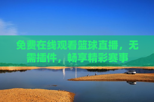 免费在线观看篮球直播，无需插件，畅享精彩赛事
