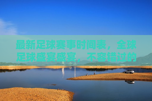 最新足球赛事时间表，全球足球盛宴盛宴，不容错过的精彩瞬间，全球足球盛宴盛宴，最新足球赛事时间表，精彩瞬间不容错过，全球足球盛宴盛宴，最新赛事时间表与精彩瞬间