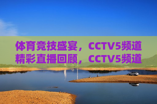 体育竞技盛宴，CCTV5频道精彩直播回顾，CCTV5频道体育竞技盛宴直播回顾，CCTV5频道体育竞技盛宴，精彩直播回顾
